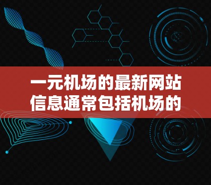 一元机场的最新网站信息通常包括机场的官方网站、新闻动态、活动信息、优惠券、航班更新等。以下是一个常见的用户可能看到的网站结构