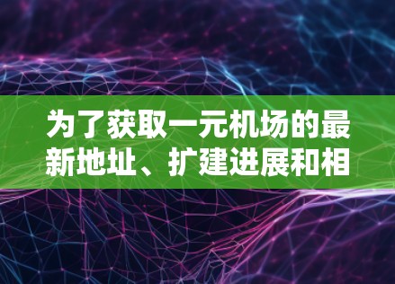 为了获取一元机场的最新地址、扩建进展和相关服务，您可以按照以下步骤进行