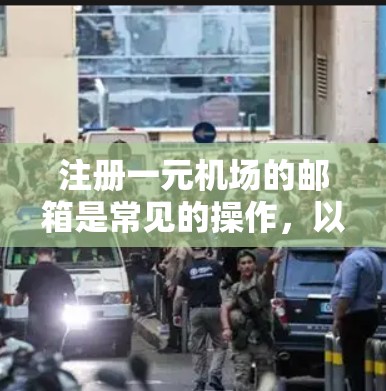 注册一元机场的邮箱是常见的操作，以下是一元机场邮箱注册的详细步骤