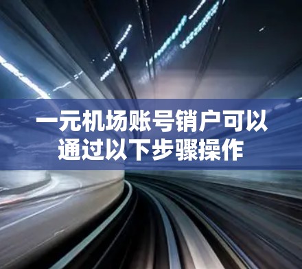 一元机场账号销户可以通过以下步骤操作