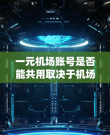 一元机场账号是否能共用取决于机场系统的具体设计和允许的用户共享机制。通常情况下，机场系统允许多个用户共享同一账号，前提是系统设计和用户同意。以下是详细的分析和建议
