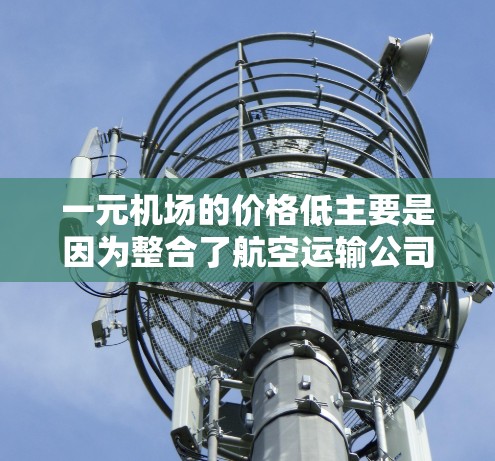 一元机场的价格低主要是因为整合了航空运输公司的资源、优化了运输流程、依赖强大的航空网络、整合了行李托车车辆和分拣设备，以及通过有效的合作确保了所有运输需求得到满足。以下是一些具体原因