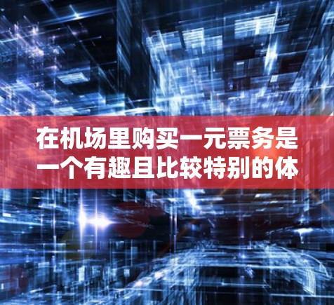 在机场里购买一元票务是一个有趣且比较特别的体验，通常涉及特定的候机室或座位类型。以下是一些详细的信息和建议，帮助您在机场里更快地购买一元票