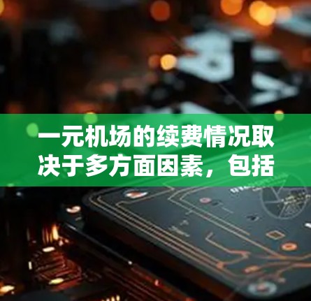 一元机场的续费情况取决于多方面因素，包括航班量、乘客需求、设备可用性以及管理措施等。以下是逐步的续费流程和注意事项