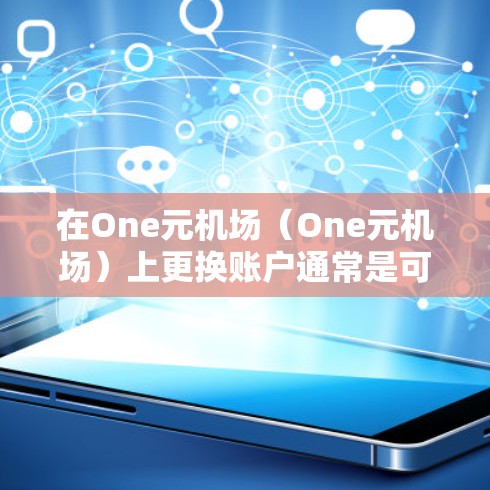 在One元机场（One元机场）上更换账户通常是可以通过登录页面或账户管理功能完成的。以下是常见的步骤