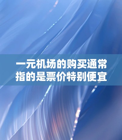 一元机场的购买通常指的是票价特别便宜的选项，常见于特定日期或时间段。以下是具体的购买流程