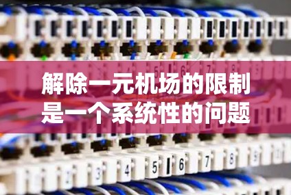 解除一元机场的限制是一个系统性的问题，涉及到多个因素的综合考虑。以下是一些关键步骤和建议，帮助您有效解除一元机场的限制