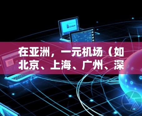 在亚洲，一元机场（如北京、上海、广州、深圳等）通常距离目的地较近，但可能需要更多的交通工具（如飞机、高铁、火车等）以下是一些方法帮助你利用一元机场加快行程