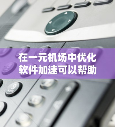 在一元机场中优化软件加速可以帮助提升效率和用户体验。以下是系统的学习和优化步骤
