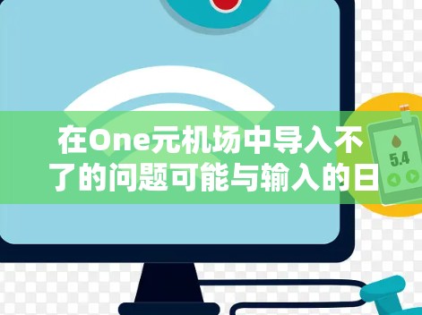 在One元机场中导入不了的问题可能与输入的日期和时间有关。以下是一些可能的原因和解决方法