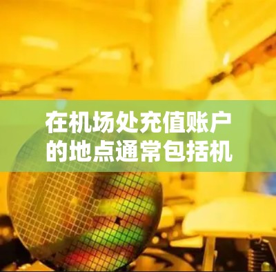 在机场处充值账户的地点通常包括机场附近的商场、银行或交通设施。以下是一些常见的选择