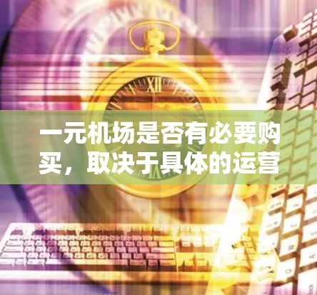 一元机场是否有必要购买，取决于具体的运营需求和预算情况。以下是一些关键点来考虑