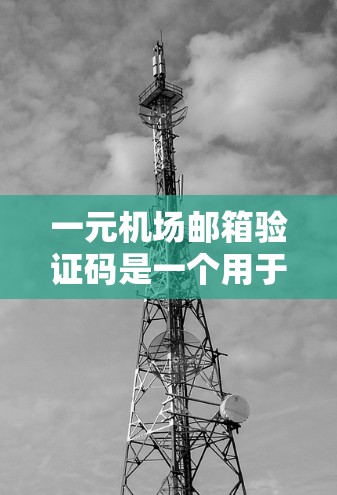 一元机场邮箱验证码是一个用于验证邮箱输入的有效性字符串，通常由字母和数字组成，长度大约在1到2个字符之间。以下是生成和验证验证码的步骤