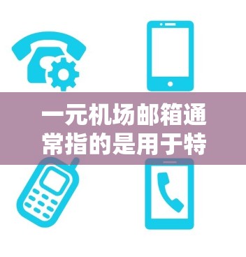 一元机场邮箱通常指的是用于特定活动、组织或机构的专用邮箱，旨在联系这些组织或团队。以下是一些可能的解释