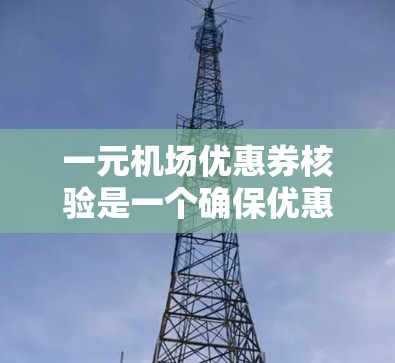 一元机场优惠券核验是一个确保优惠券有效期的重要步骤，以下是详细的步骤和注意事项