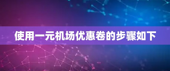 使用一元机场优惠卷的步骤如下
