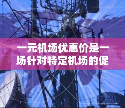 一元机场优惠价是一场针对特定机场的促销活动，通常涉及票价、行李托运、免费服务等。以下是详细的解析