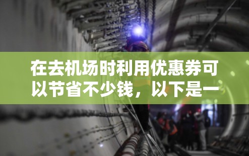 在去机场时利用优惠券可以节省不少钱，以下是一元机场优惠券获取的详细指南
