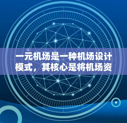 一元机场是一种机场设计模式，其核心是将机场资源集中在一个区域内，减少资源的浪费和不必要的交通流量。一元机场的实施通常有以下特点