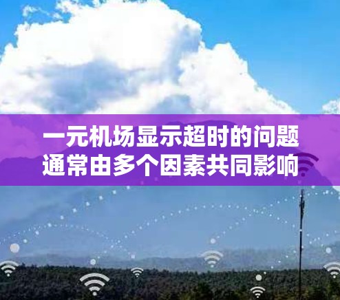 一元机场显示超时的问题通常由多个因素共同影响，包括手机设置、一元机场的超时规则、设备设置等。以下是逐步排查和解决的方法