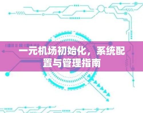 一元机场初始化，系统配置与管理指南