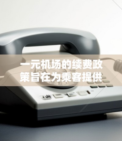一元机场的续费政策旨在为乘客提供自动收费服务，通常分为免费 unlimited、按月、按年、按季以及按季节等不同续费方案。以下是对续费政策的详细说明