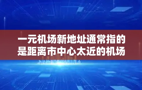 一元机场新地址通常指的是距离市中心太近的机场，可能会对交通和居民生活造成一定的影响。以下是一些建议和考虑因素，帮助你更好地理解这一概念，并找到适合自己的解决方案
