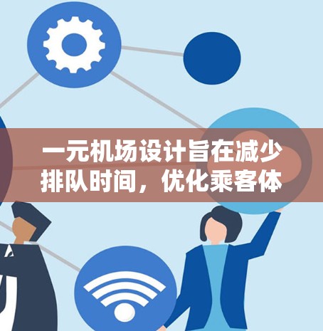 一元机场设计旨在减少排队时间，优化乘客体验，并在特定区域内高效安排乘客。以下是对一元机场设计和使用价值的详细分析