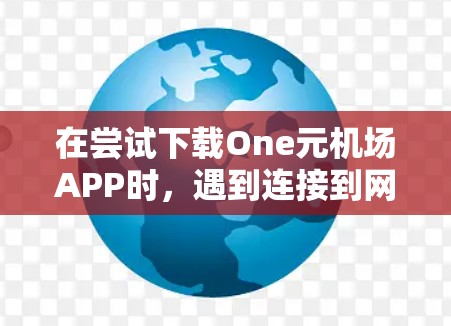 在尝试下载One元机场APP时，遇到连接到网络失败，无法连接到服务器的问题，可以按照以下步骤进行