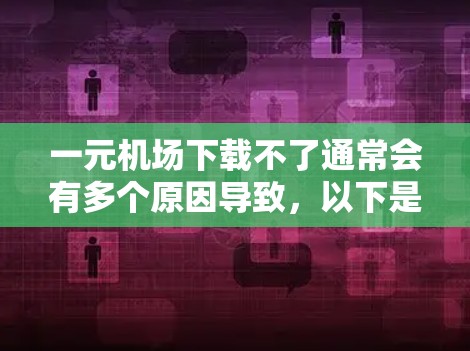 一元机场下载不了通常会有多个原因导致，以下是一些常见原因和解决方法