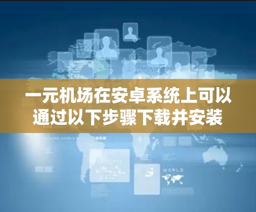 一元机场在安卓系统上可以通过以下步骤下载并安装