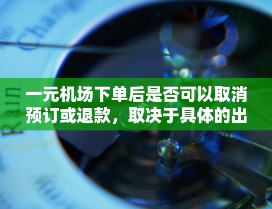 一元机场下单后是否可以取消预订或退款，取决于具体的出行平台和流程。以下是对这一问题的逐步解答