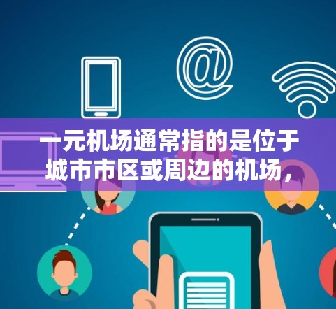 一元机场通常指的是位于城市市区或周边的机场，因其地理位置靠近城市中心，具有以下特点