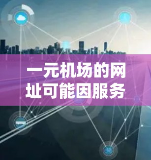 一元机场的网址可能因服务器问题或访问权限问题而无法访问。以下是几种可能的解决方案