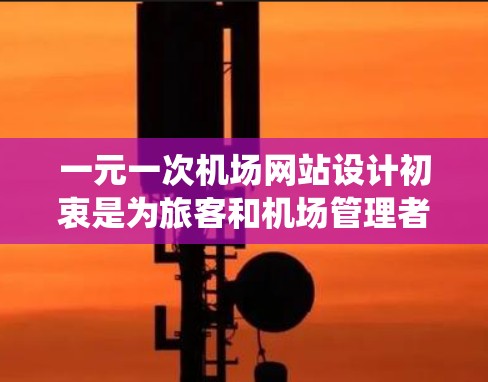 一元一次机场网站设计初衷是为旅客和机场管理者提供一个高效且直观的交通信息平台。该网站的核心功能基于简单的线性模型，旨在帮助用户快速获取航班信息、预订和提醒，同时机场管理部门也能利用数据进行统计分析