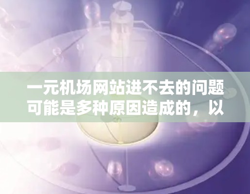 一元机场网站进不去的问题可能是多种原因造成的，以下是一些可能的原因和解决方法
