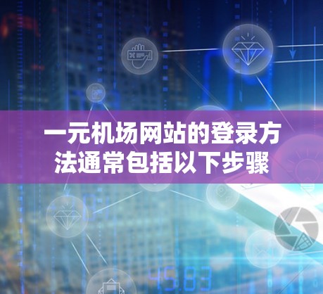 一元机场网站的登录方法通常包括以下步骤