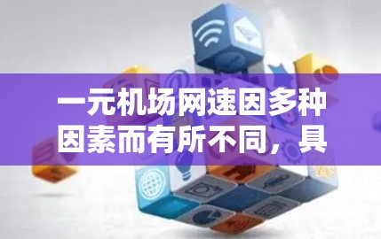 一元机场网速因多种因素而有所不同，具体表现如下