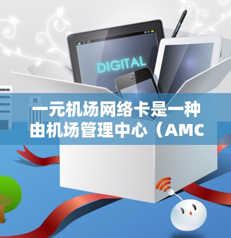 一元机场网络卡是一种由机场管理中心（AMC）管理的网络设备，主要用于处理机场的网络需求。以下是对该网络卡的详细解答