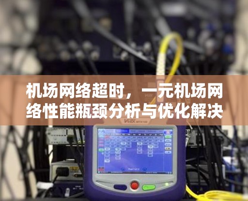 机场网络超时，一元机场网络性能瓶颈分析与优化解决方案