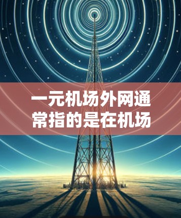 一元机场外网通常指的是在机场附近提供无线网络的设施，帮助用户方便地访问互联网。以下是一些常见的解决方案
