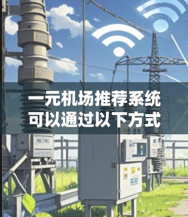 一元机场推荐系统可以通过以下方式每天更新航班、活动和信息，帮助旅客找到合适的选择。以下是一些可能的推荐系统功能和步骤