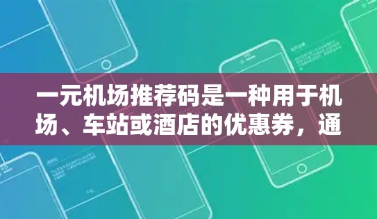 一元机场推荐码是一种用于机场、车站或酒店的优惠券，通常用于购票、住宿或交通服务。推荐码通常在购票前发送，用户点击下载机场APP或登录注册后，输入推荐码即可使用优惠券