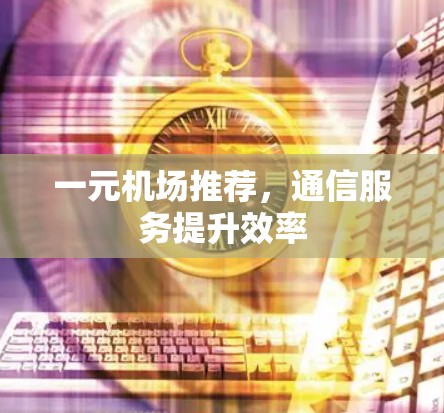 一元机场推荐，通信服务提升效率