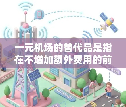 一元机场的替代品是指在不增加额外费用的前提下，选择一个更经济、更便利的机场或机场区域。以下是一元机场的替代品推荐，供你参考
