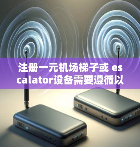 注册一元机场梯子或 escalator设备需要遵循以下步骤和准备事项，确保设备正常运行和机场工作人员能够顺利使用