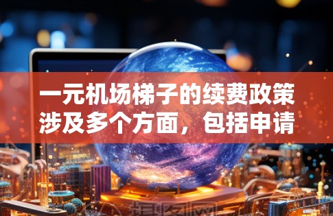 一元机场梯子的续费政策涉及多个方面，包括申请流程、资料提交、审核流程、续费费用结构、次数限制、管理责任、服务费等。以下是对一元机场梯子续费政策的详细分析