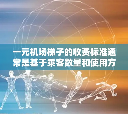 一元机场梯子的收费标准通常是基于乘客数量和使用方式的，具体收费方式可能因机场、航班和城市而异。以下是一些常见的机场梯子收费方式和相关知识