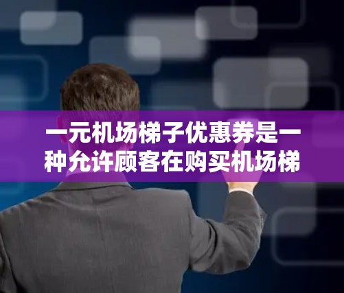 一元机场梯子优惠券是一种允许顾客在购买机场梯子时获得折扣或优惠的优惠券。这些优惠券通常由机场梯子店或相关品牌提供，以吸引顾客或让顾客在购买时享受额外的折扣