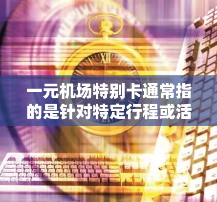 一元机场特别卡通常指的是针对特定行程或活动的优惠卡，通常以一元或优惠一元作为最低消费门槛。以下是一些可能的解释和使用建议